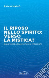 Il riposo nello spirito: verso la mistica? Esperienze, discernimento, riflessioni libro di Maino Paolo