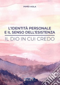 L'identità personale e il senso dell'esistenza. Il Dio in cui credo libro di Viola Pippo