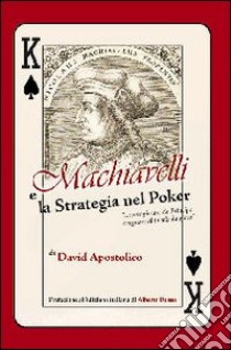 Machiavelli e la strategia nel poker. «Come giocare da principe e regnare al tavolo da gioco» libro di Apostolico David