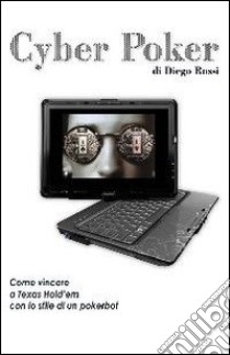 Cyber poker. Come vincere a Texas Hold'em con lo stile di un pokerbot libro di Rossi Diego