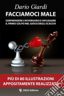 Facciamoci male. Sorprendere l'avversario e infliggere il primo colpo nel gioco degli scacchi. Strategie per il gioco veloce libro di Giardi Dario