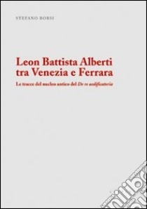 Leon Battista Alberti tra Venezia e Ferrara. Le tracce del nucleo antico del De re aedificatoria libro di Borsi Stefano