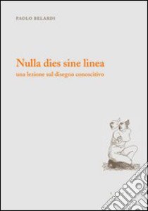 Nulla dies sine linea. Una lezione sul disegno conoscitivo libro di Belardi Paolo