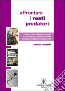 Affrontare i reati predatori. Guida pratica su comportamenti e procedure per il personale della Distribuzione Moderna Organizzata libro di Corradini Isabella