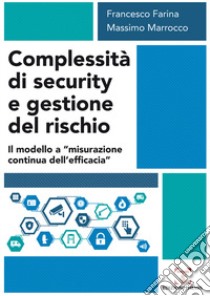 Complessità di security e gestione del rischio. Il modello a «misurazione continua dell'efficacia» libro di Farina Francesco; Marrocco Massimo