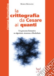 La crittografia da Cesare ai quanti. Un percorso formativo su algoritmi, sicurezza e blockchain libro di Rossano Mario