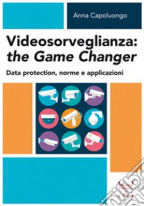 Videosorveglianza: the game changer. Data protection, norme e applicazioni libro di Capoluongo Anna