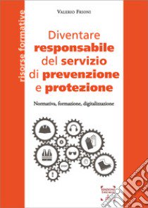 Diventare responsabile del servizio di prevenzione e protezione. Normativa, formazione, digitalizzazione libro di Frioni Valerio