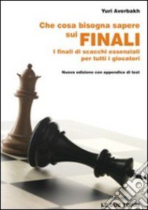 Che cosa bisogna sapere sui finali. I finali di scacchi essenziali per tutti i giocatori libro di Averbakh Yuri