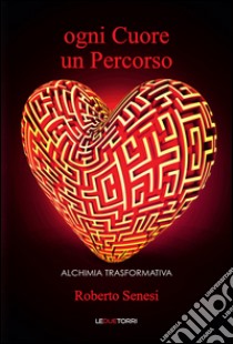 Ogni cuore un percorso. Alchimia trasformativa libro di Senesi Roberto