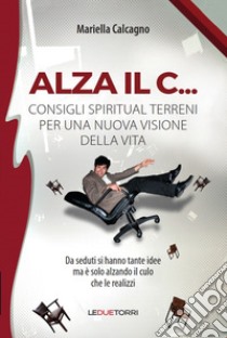 Alza il C... consigli spiritual terreni per una nuova visione della vita libro di Calcagno Mariella