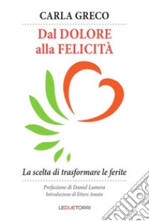 Dal dolore alla felicità. La scelta di trasformare le ferite libro di Greco Carla