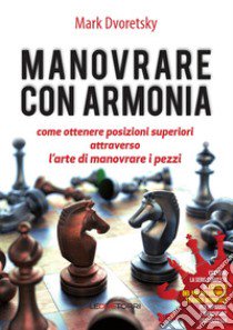 Manovrare con armonia. Come ottenere posizioni superiori attraverso l'arte di manovrare i pezzi libro di Dvoretsky Mark