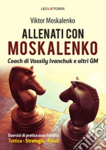 Allenati a scacchi con Moskalenko. Coach di Vassily Ivanchuk e altri GM. Esercizi di pratica scacchistica: tattica, strategia, finali libro di Moskalenko Viktor