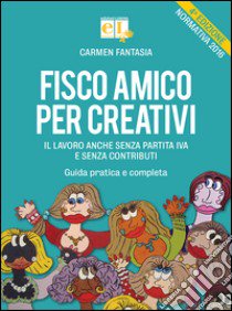 Fisco amico per creativi. Il lavoro anche senza partita IVA e senza contributi. Guida pratica e completa libro di Fantasia Carmen