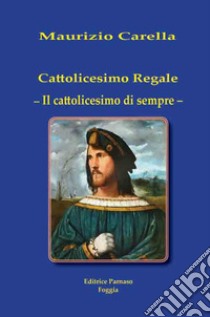 Cattolicesimo regale. Il cattolicesimo di sempre libro di Carella Maurizio