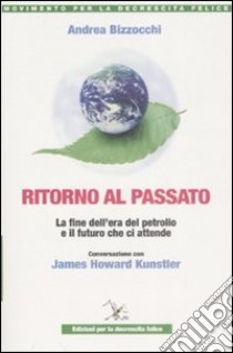 Ritorno al passato. La fine dell'era del petrolio e il futuro che ci attende. Conversazione con James Howard Kunstler libro di Bizzocchi Andrea; Kunstler James H.