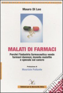 Malati di farmaci. Perché l'industria farmaceutica vende farmaci, inventa malattie e specula sul cancro libro di Di Leo Mauro