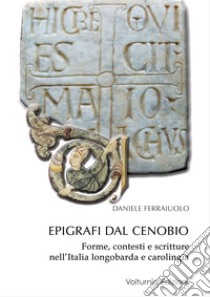 Epigrafi dal Cenobio. Forme, contesti e scritture nell'Italia longobarda e carolingia libro di Ferraiuolo Daniele