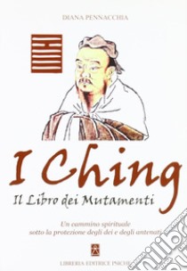 I Ching. Il libro dei mutamenti. Un cammino spirituale sotto la protezione degli dei e degli antenati libro di Pennacchia Diana