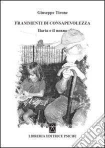 Frammenti di consapevolezza. Ilaria e il nonno libro di Tirone Giuseppe