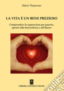 La vita è un bene prezioso. Comprendere la separazione per guarire, aprirsi alla benevolenza e all'amore libro di Thanavaro Mario