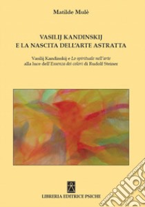 Vasilij Kandinskij e la nascita dell'arte astratta. Vasilij Kandinskij e lo spirituale nell'arte alla luce dell'essenza dei colori di Rudolf Steiner libro di Mulé Matilde