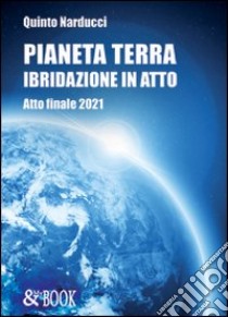 Pianeta terra. Ibridazione. Atto finale 2021 libro di Narducci Quinto