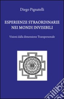 Esperienze straordinarie nei mondi invisibili. Visioni dalla dimensione transpersonale libro di Pignatelli Diego