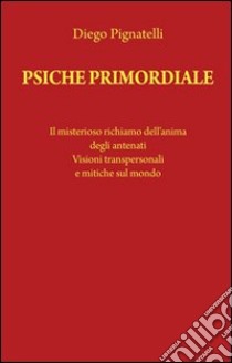 Psiche primordiale. Il misterioso richiamo dell'anima degli antenati. Visioni transpersonali e mitiche sul mondo libro di Pignatelli Diego