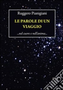 Le parole di un viaggio. Nel cuore e nell'anima... libro di Pianigiani Ruggero