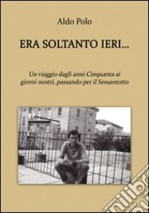 Era soltanto ieri... Un viaggio dagli anni Cinquanta ai giorni nostri, passando per il Sessantotto libro di Polo Aldo