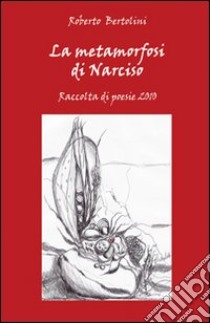 La metamorfosi di Narciso. Raccolta di poesie 2010 libro di Bertolini Roberto