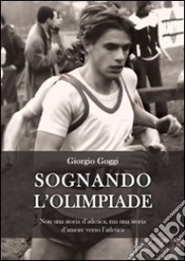 Sognando l'olimpiade. Non una storia d'atletica, ma una storia d'amore verso l'atletica libro di Goggi Giorgio