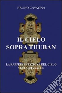 Il cielo sopra Thuban. La rappresentazione del cielo nella mia valle libro di Cavagna Bruno