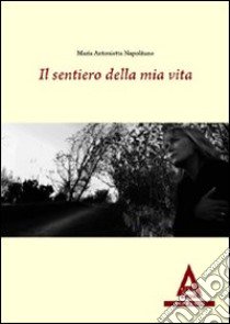 Il sentiero della mia vita libro di Napolitano M. Antonietta