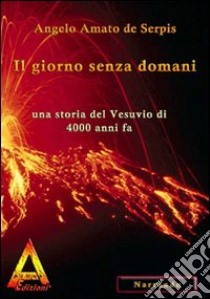 Il giorno senza domani. Una storia del Vesuvio di 4000 anni fa libro di Amato de Serpis Angelo