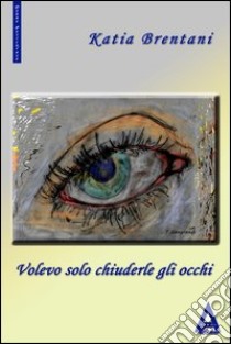 Volevo solo chiudere gli occhi libro di Brentani Katia