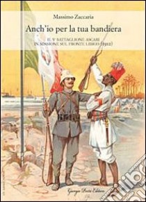 Anch'io per la tua bandiera. Il V battaglione ascari in missione sul fronte libico (1912) libro di Zaccaria Massimo