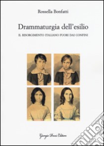 Drammaturgia dell'esilio. Il Risorgimento italiano fuori dai confini libro di Bonfatti Rossella