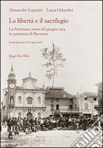 La libertà e il sacrilegio. La settimana rossa del giugno 1914 in provincia di Ravenna libro di Luparini Alessandro; Orlandini Laura