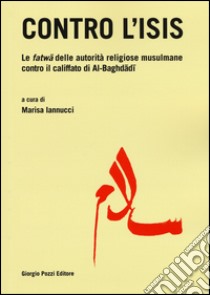 Contro l'Isis. Le fatwa delle autorità religiose musulmane contro il califfato di Al-Baghdadi libro di Iannucci M. (cur.)