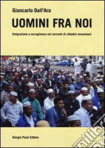 Uomini fra noi. Emigrazione e accoglienza nei racconti di cittadini musulmani libro di Dall'Ara Giancarlo