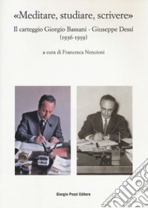 «Meditare, studiare, scrivere». Il carteggio Giorgio Bassani - Giuseppe Dessí (1936-1959) libro di Nencioni F. (cur.)