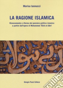 La ragione islamica. Rinnovamento e riforma del pensiero politico islamico a partire dal'opera di Mohammed 'Abid al-Jabri libro di Iannucci Marisa