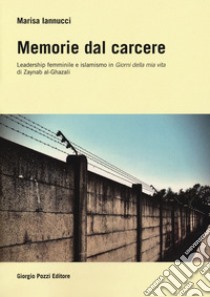 Memorie dal carcere. Leadership femminile e islamismo in «Giorni della mia vita» di Zaynab al-Ghazali libro di Iannucci Marisa