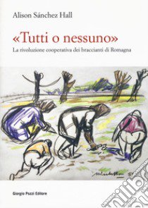 «Tutti o nessuno». La rivoluzione cooperativa dei braccianti di Romagna libro di Sanchez Hall Alison