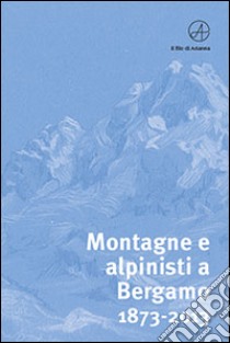 Montagne e alpinisti a Bergamo. 1873-2013. Catalogo della mostra. (Bergamo, 23 ottobre-11 dicembre 2013). Ediz. illustrata libro di Morosini S. (cur.)