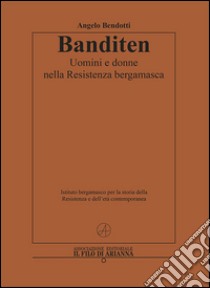 Banditen. Uomini e donne nella Resistenza bergamasca libro di Bendotti Angelo