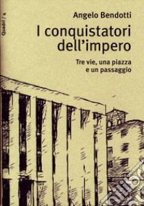 I conquistatori dell'impero. Tre vie, una piazza e un passaggio libro di Bendotti Angelo